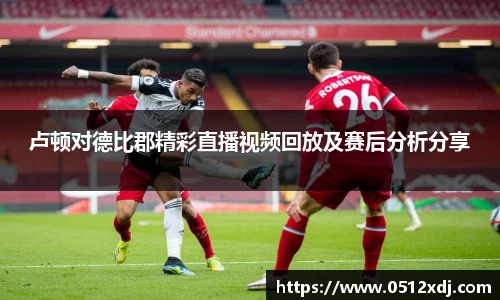 卢顿对德比郡精彩直播视频回放及赛后分析分享